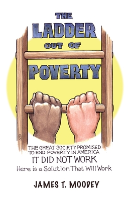 The Ladder Out of Poverty: The Great Society Promised to End Poverty in America. It Did Not Work. Here is a Solution That Will Work. By James T. Moodey Cover Image