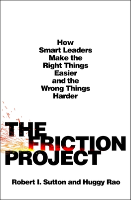 The Friction Project: How Smart Leaders Make the Right Things Easier and the Wrong Things Harder By Robert I. Sutton, Huggy Rao Cover Image