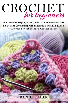 Crochet for Beginners: The Ultimate Step-by-Step Guide with Pictures to Learn and Master Crocheting with Fantastic Tips and Patterns to Do yo Cover Image