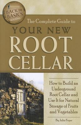 The Complete Guide to Your New Root Cellar: How to Build an Underground Root Cellar and Use It for Natural Storage of Fruits and Vegetables (Back-To-Basics) Cover Image