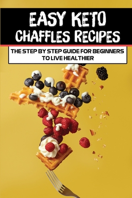 Easy Keto Chaffles Recipes: The Step By Step Guide For Beginners To Live Healthier: Low-Carb Recipes By Johnson Leitzel Cover Image
