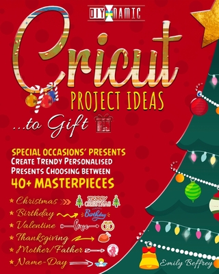 Cricut Project Ideas to Gift Special Occasions' Presents: Create Trendy Personalised Presents Choosing between 40+ Christmas, Birthday, Valentine, Mot Cover Image