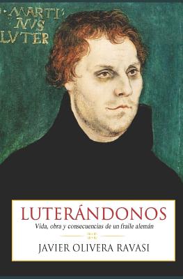 Luterándonos: Vida, obra y consecuencias de un fraile alemán By Luis Fernando Pérez Bustamante (Foreword by), Javier Olivera Ravasi Cover Image