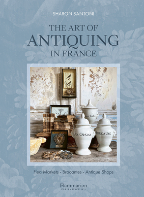 The Art of Antiquing in France: Flea Markets - Brocantes - Antique Shops By Sharon Santoni, Joanna Maclennan (Photographs by), Franck Schmitt (Photographs by) Cover Image