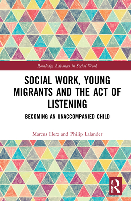 Social Work, Young Migrants and the Act of Listening: Becoming an Unaccompanied Child (Routledge Advances in Social Work) By Marcus Herz, Philip Lalander Cover Image