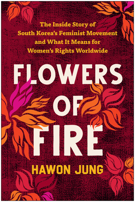 Flowers of Fire: The Inside Story of South Korea's Feminist Movement and What It Means for Women' s Rights Worldwide By Hawon Jung Cover Image