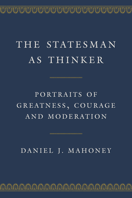 The Statesman as Thinker: Portraits of Greatness, Courage, and Moderation By Daniel J. Mahoney Cover Image