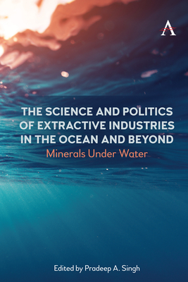 The Science and Politics of Extractive Industries in the Ocean and Beyond: Minerals Under Water By Pradeep A. Singh (Editor) Cover Image