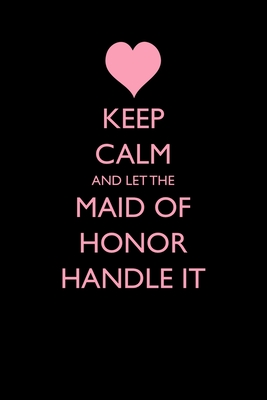 Keep Calm and Let the Maid of Honor Handle It (Blank Lined Journals for Weddings #10)