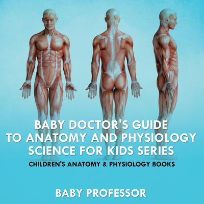 Baby Doctor's Guide To Anatomy and Physiology: Science for Kids Series - Children's Anatomy & Physiology Books By Baby Professor Cover Image