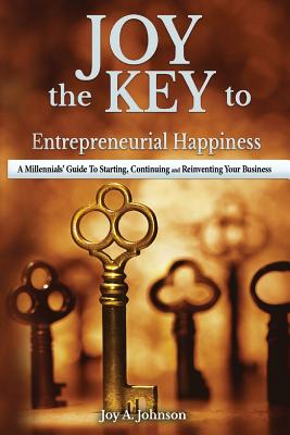 JOY, the KEY to Entrepreneurial Happiness: A Millennials' Guide to Starting, Continuing and Reinventing Your Business