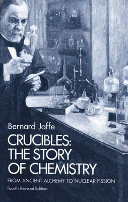 Crucibles: The Story of Chemistry from Ancient Alchemy to Nuclear Fission By Bernard Jaffe Cover Image