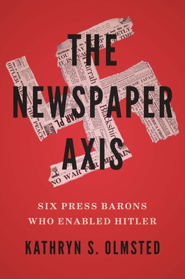 The Newspaper Axis: Six Press Barons Who Enabled Hitler By Kathryn S. Olmsted Cover Image