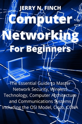 Computer Networking for Beginners: The Essential Guide to Master Network Security, Wireless Technology, Computer Architecture and Communications Syste By Jerry N. Finch Cover Image