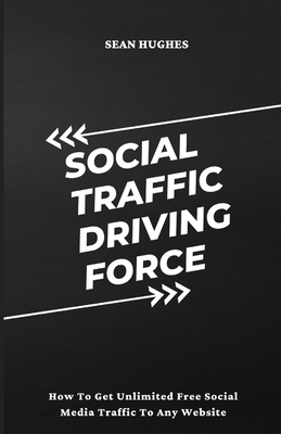 Social Traffic Driving Force: How To Get Unlimited Free Social Media Traffic To Any Website By Sean Hughes Cover Image