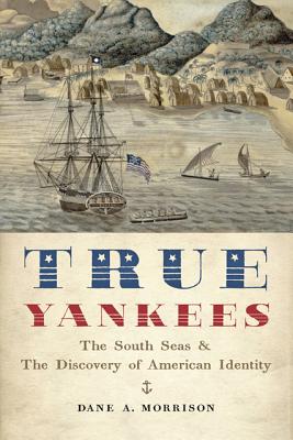 True Yankees: The South Seas and the Discovery of American Identity (Johns Hopkins University Studies in Historical and Political #131) By Dane A. Morrison Cover Image