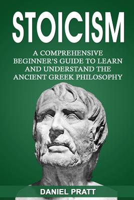 Stoicism: A Comprehensive Beginner's Guide to Learn and Understand the Ancient Greek Philosophy By Daniel Pratt Cover Image