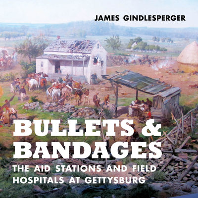 Bullets and Bandages: The Aid Stations and Field Hospitals at Gettysburg By James Gindlesperger Cover Image