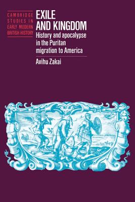 Exile and Kingdom: History and Apocalypse in the Puritan Migration to America (Cambridge Studies in Early Modern British History) By Avihu Zakai Cover Image