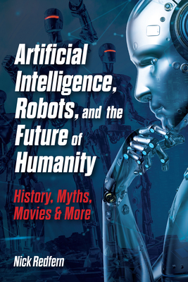 Artificial Intelligence, Robots, and the Future of Humanity: History, Myths, Movies & More By Nick Redfern Cover Image