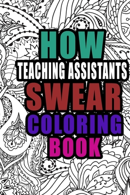 How Teaching Assistants Swear Coloring Book: More than 50 coloring pages, Teaching assistant Coloring Book For Swearing Like a TA, Birthday & Christma By Funny Teaching Assistants Designs Cover Image