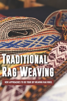 Traditional Rag Weaving: New Approaches To Do Your DIY Weaving Rag Rugs.: Weaving Patterns For Floor Loom Cover Image