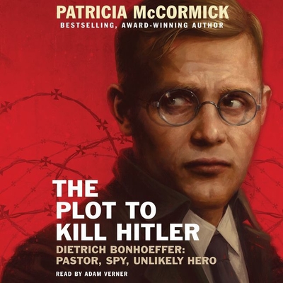 The Plot to Kill Hitler Lib/E: Dietrich Bonhoeffer: Pastor, Spy, Unlikely Hero By Patricia McCormick, Adam Verner (Read by) Cover Image