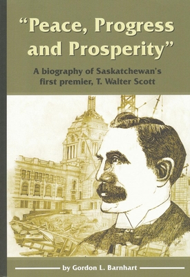 Peace, Progress and Prosperity: A Biography of Saskatchewan's First Premier, T. Walter Scott