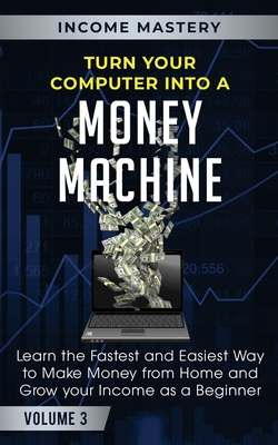 Turn Your Computer Into a Money Machine: Learn the Fastest and Easiest Way to Make Money From Home and Grow Your Income as a Beginner Volume 3 Cover Image