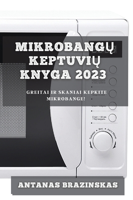 Mikrobangų Keptuvių Knyga 2023: Greitai ir Skaniai Kepkite Mikrobange! By Antanas Brazinskas Cover Image