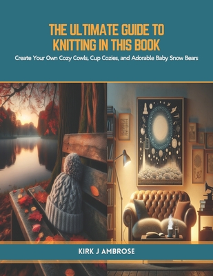The Ultimate Guide to Knitting in this book: Create Your Own Cozy Cowls, Cup Cozies, and Adorable Baby Snow Bears