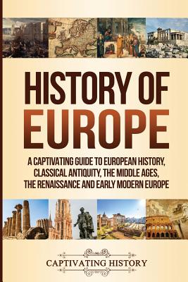 History of Europe: A Captivating Guide to European History, Classical Antiquity, The Middle Ages, The Renaissance and Early Modern Europe Cover Image
