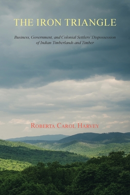 The Iron Triangle: Business, Government, and Colonial Settlers' Dispossession of Indian Timberlands and Timber By Roberta Carol Harvey Cover Image