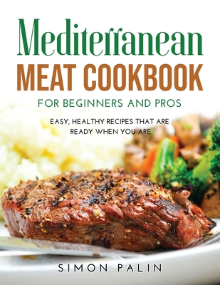 Mediterranean Meat Cookbook for Beginners and Pros: Easy, Healthy Recipes That Are Ready When You Are Cover Image
