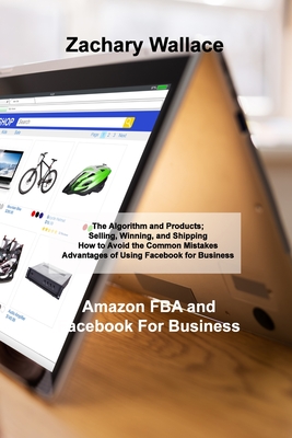 Amazon FBA and Facebook For Business: The Algorithm and Products; Selling, Winning, and Shipping How to Avoid the Common Mistakes Advantages of Using By Zachary Wallace Cover Image
