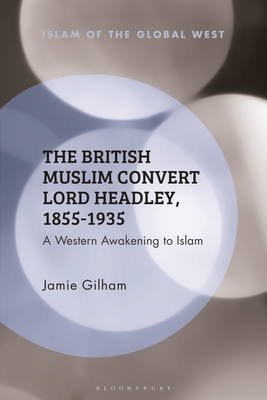 The British Muslim Convert Lord Headley, 1855-1935 (Islam of the Global West) By Jamie Gilham, Frank Peter (Editor), Kambiz Ghaneabassiri (Editor) Cover Image