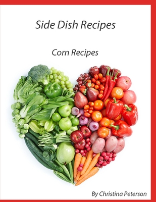 Side Dish Recipes, Corn Recipes: 39 different recipes, Casseroles, Pudding, Pancakes, Fritters, Salsa, Relish, on Cob, Chowder, Pie Cover Image