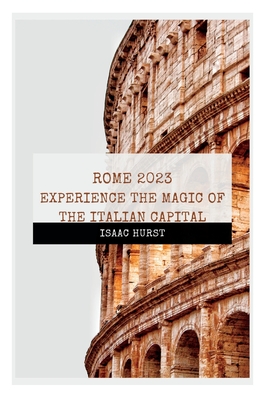 Rome 2023: Experience the Magic of the Italian Capital
