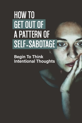 How To Get Out Of A Pattern Of Self-Sabotage: Begin To Think Intentional Thoughts: How To Achieve The Highly Successful Cover Image