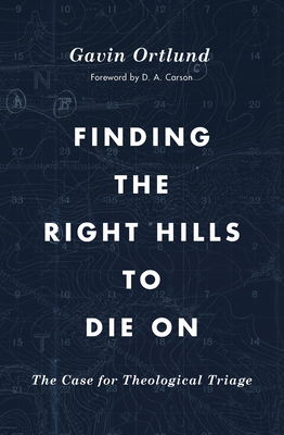 Finding the Right Hills to Die on: The Case for Theological Triage (Gospel Coalition) By Gavin Ortlund, D. A. Carson (Foreword by) Cover Image