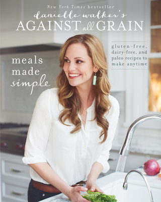 Danielle Walker's Against All Grain: Meals Made Simple: Gluten-Free, Dairy-Free, and Paleo Recipes to Make Anytime Cover Image