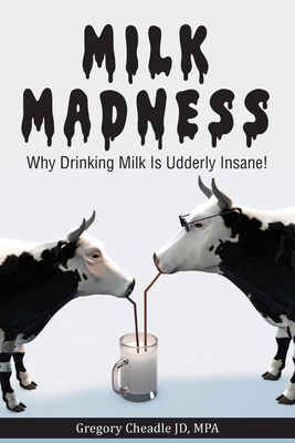 Milk Madness: Why Drinking Milk is Udderly Insane! By Gregory Cheadle Cover Image