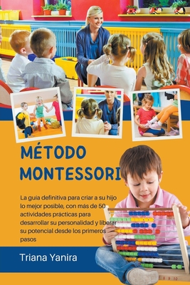 Método Montessori: La guía definitiva para criar a su hijo lo mejor posible, con más de 50 actividades prácticas para desarrollar su pers By Triana Yanira Cover Image