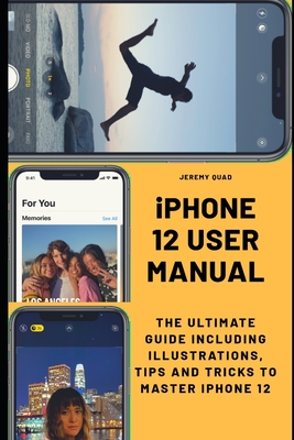 iPhone 12 User Manual: The Ultimate Guide including Illustrations, Tips and Tricks to Master iPhone 12 By Jeremy Quad Cover Image