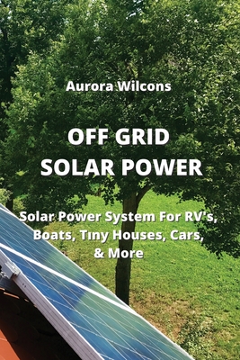 Off Grid Solar Power: Solar Power System For RV's, Boats, Tıny Houses, Cars, & More Cover Image