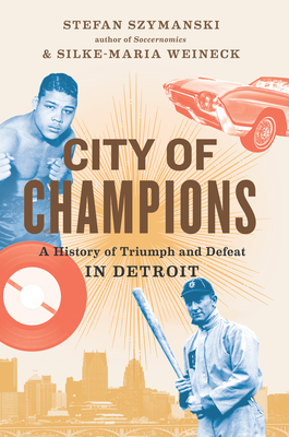 City of Champions: A History of Triumph and Defeat in Detroit By Stefan Szymanski, Silke-Maria Weineck Cover Image