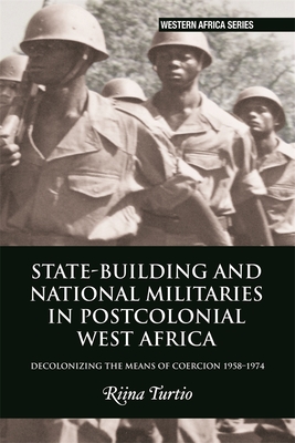 State-Building and National Militaries in Postcolonial West Africa: Decolonizing the Means of Coercion 1958-1974 (Western Africa #18) By Riina Turtio Cover Image