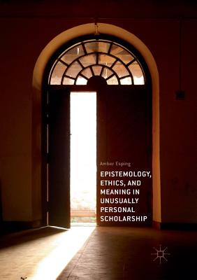 Epistemology, Ethics, and Meaning in Unusually Personal Scholarship By Amber Esping Cover Image
