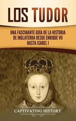 Los Tudor: Una Fascinante Guía de la Historia de Inglaterra desde Enrique VII hasta Isabel I By Captivating History Cover Image