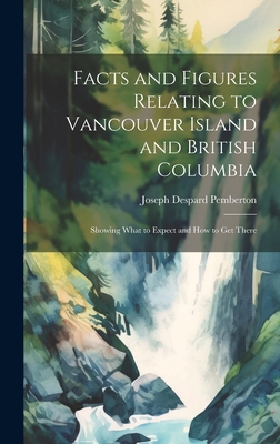 Facts and Figures Relating to Vancouver Island and British Columbia: Showing What to Expect and How to Get There Cover Image